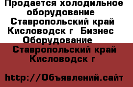 Продается холодильное оборудование - Ставропольский край, Кисловодск г. Бизнес » Оборудование   . Ставропольский край,Кисловодск г.